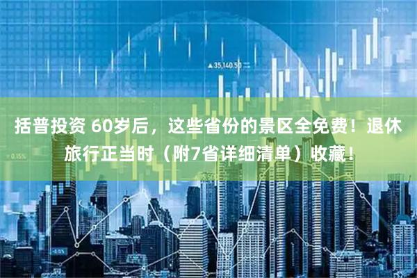 括普投资 60岁后，这些省份的景区全免费！退休旅行正当时（附7省详细清单）收藏！