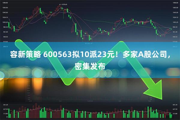 容新策略 600563拟10派23元！多家A股公司，密集发布