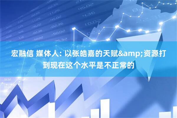 宏融信 媒体人: 以张皓嘉的天赋&资源打到现在这个水平是不正常的