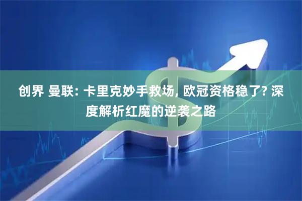 创界 曼联: 卡里克妙手救场, 欧冠资格稳了? 深度解析红魔的逆袭之路