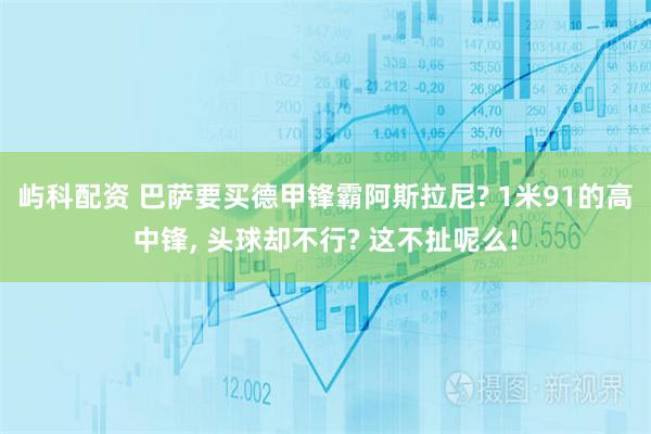 屿科配资 巴萨要买德甲锋霸阿斯拉尼? 1米91的高中锋, 头球却不行? 这不扯呢么!