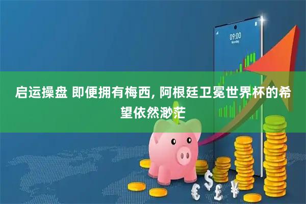 启运操盘 即便拥有梅西, 阿根廷卫冕世界杯的希望依然渺茫