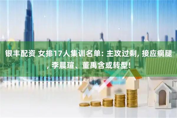 银丰配资 女排17人集训名单: 主攻过剩, 接应瘸腿, 李晨瑄、董禹含或转型!
