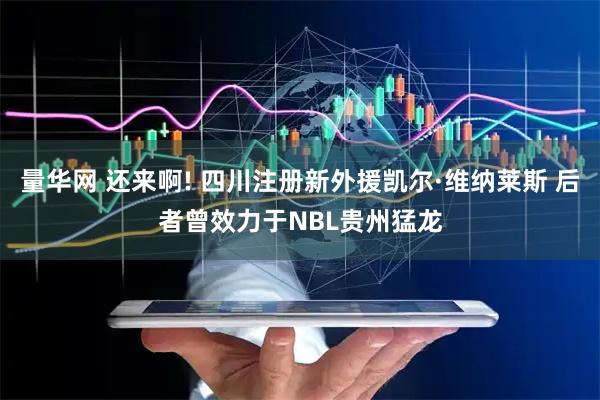 量华网 还来啊! 四川注册新外援凯尔·维纳莱斯 后者曾效力于NBL贵州猛龙