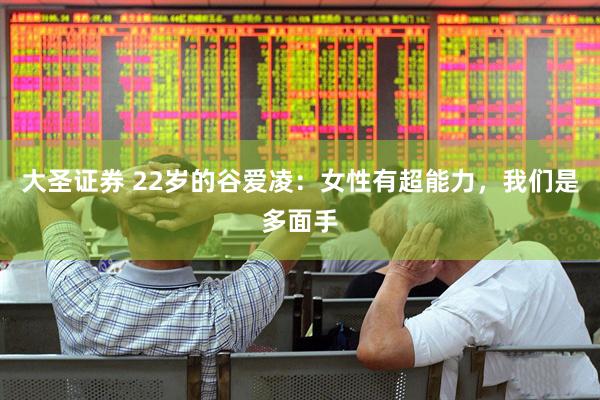大圣证券 22岁的谷爱凌：女性有超能力，我们是多面手