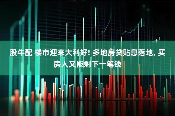 股牛配 楼市迎来大利好! 多地房贷贴息落地, 买房人又能剩下一笔钱