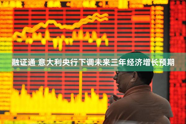 融证通 意大利央行下调未来三年经济增长预期