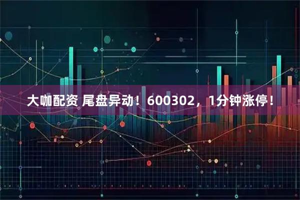 大咖配资 尾盘异动！600302，1分钟涨停！