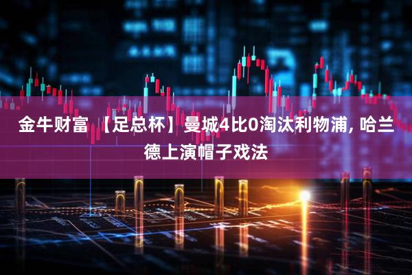 金牛财富 【足总杯】曼城4比0淘汰利物浦, 哈兰德上演帽子戏法