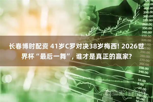 长春博时配资 41岁C罗对决38岁梅西! 2026世界杯“最后一舞”, 谁才是真正的赢家?