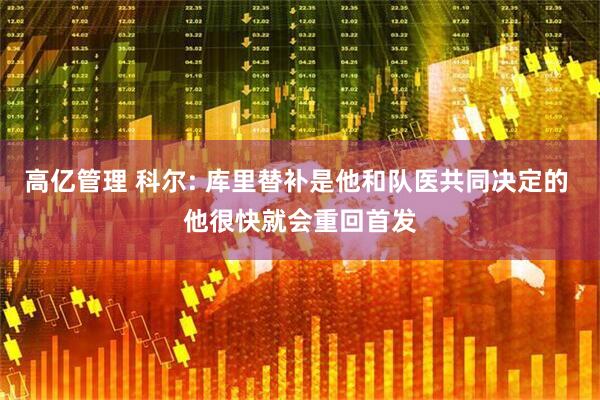 高亿管理 科尔: 库里替补是他和队医共同决定的 他很快就会重回首发