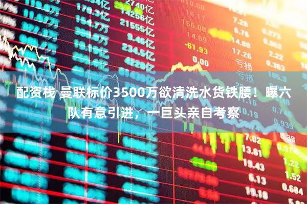 配资栈 曼联标价3500万欲清洗水货铁腰！曝六队有意引进，一巨头亲自考察