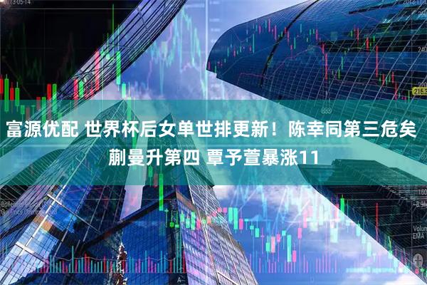 富源优配 世界杯后女单世排更新！陈幸同第三危矣 蒯曼升第四 覃予萱暴涨11