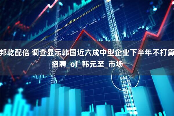 邦乾配倍 调查显示韩国近六成中型企业下半年不打算招聘_of_韩元至_市场