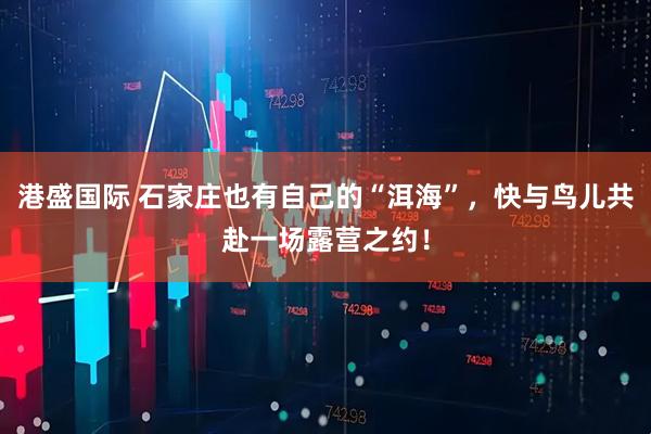 港盛国际 石家庄也有自己的“洱海”，快与鸟儿共赴一场露营之约！