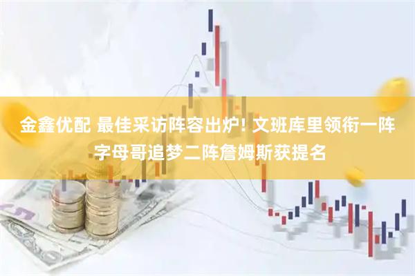 金鑫优配 最佳采访阵容出炉! 文班库里领衔一阵 字母哥追梦二阵詹姆斯获提名