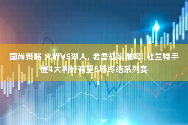 国尚策略 火箭VS湖人, 老詹孤掌难鸣! 杜兰特手握4大利好有望5场终结系列赛