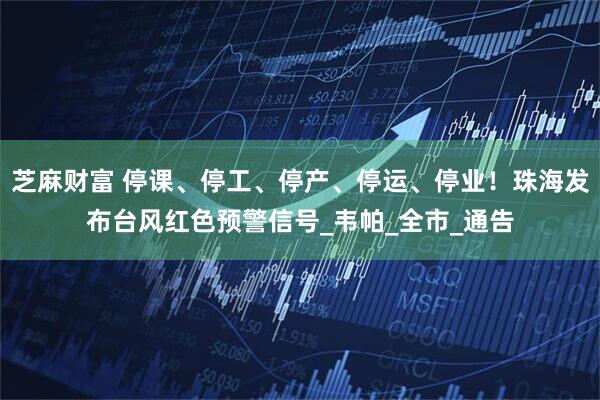 芝麻财富 停课、停工、停产、停运、停业！珠海发布台风红色预警信号_韦帕_全市_通告