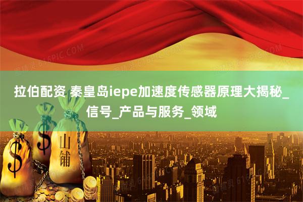 拉伯配资 秦皇岛iepe加速度传感器原理大揭秘_信号_产品与服务_领域