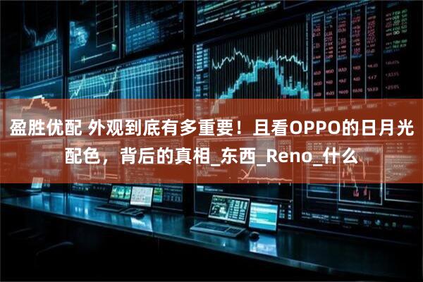 盈胜优配 外观到底有多重要！且看OPPO的日月光配色，背后的真相_东西_Reno_什么