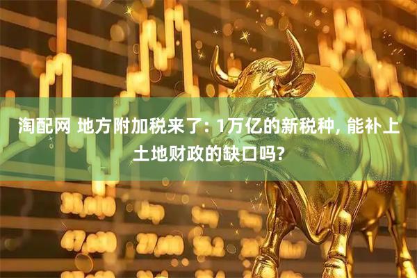 淘配网 地方附加税来了: 1万亿的新税种, 能补上土地财政的缺口吗?