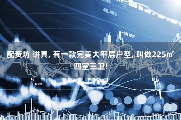 配资坊 讲真, 有一款完美大平层户型, 叫做225㎡四室三卫!